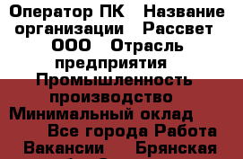 Оператор ПК › Название организации ­ Рассвет, ООО › Отрасль предприятия ­ Промышленность, производство › Минимальный оклад ­ 15 000 - Все города Работа » Вакансии   . Брянская обл.,Сельцо г.